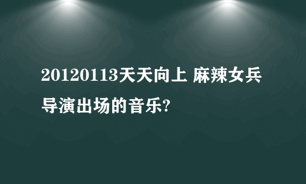 20120113天天向上 麻辣女兵导演出场的音乐?