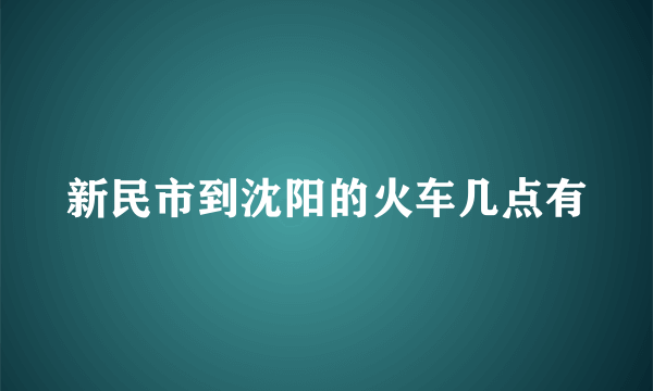 新民市到沈阳的火车几点有