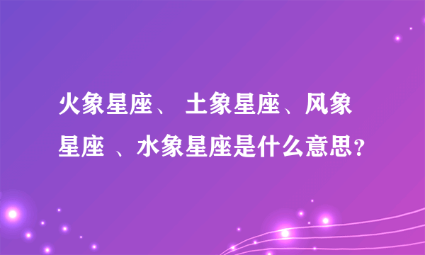 火象星座、 土象星座、风象星座 、水象星座是什么意思？