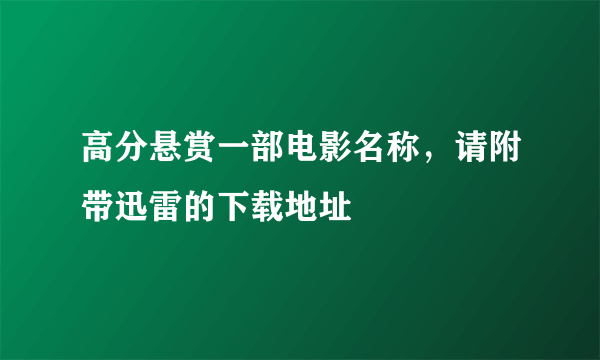 高分悬赏一部电影名称，请附带迅雷的下载地址