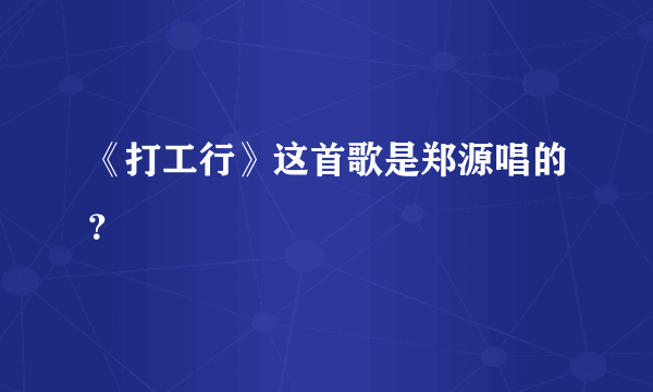 《打工行》这首歌是郑源唱的？