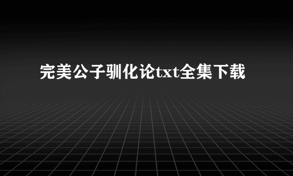 完美公子驯化论txt全集下载