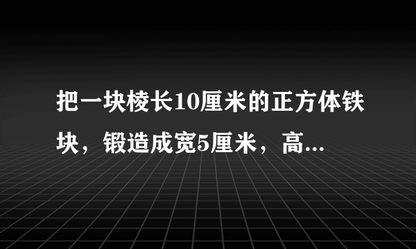 把一块棱长10厘米的正方体铁块，锻造成宽5厘米，高10厘米的长方体铁条，这个铁条长是多少？（用方程解