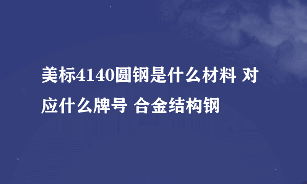 美标4140圆钢是什么材料 对应什么牌号 合金结构钢