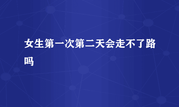 女生第一次第二天会走不了路吗