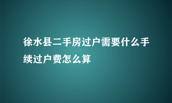 徐水县二手房过户需要什么手续过户费怎么算