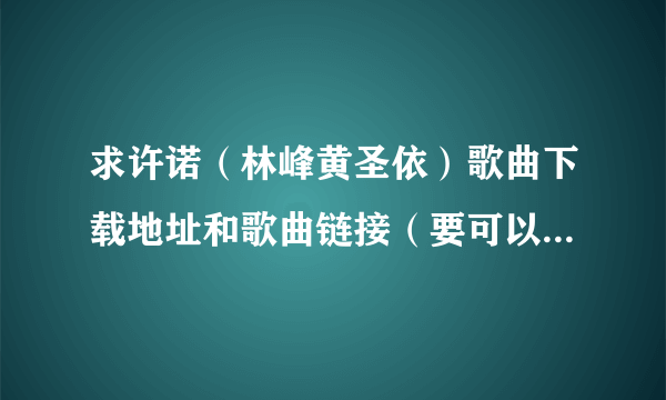 求许诺（林峰黄圣依）歌曲下载地址和歌曲链接（要可以放QQ空间的 ）