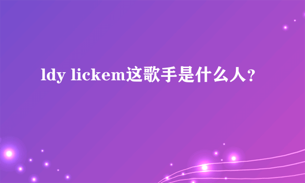 ldy lickem这歌手是什么人？