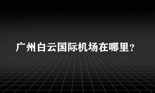 广州白云国际机场在哪里？