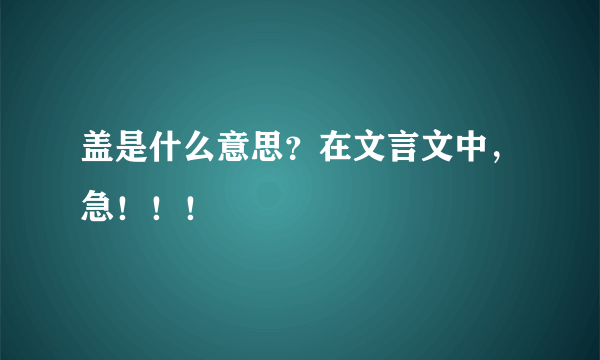 盖是什么意思？在文言文中，急！！！