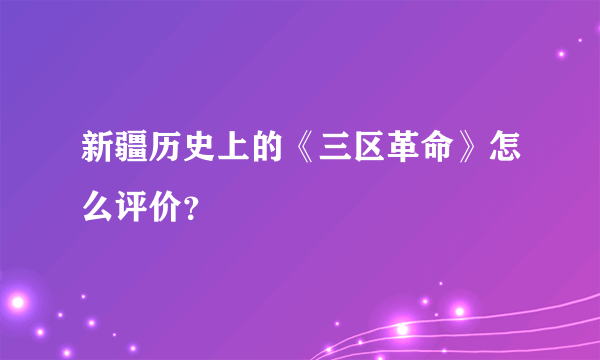 新疆历史上的《三区革命》怎么评价？