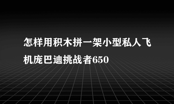 怎样用积木拼一架小型私人飞机庞巴迪挑战者650