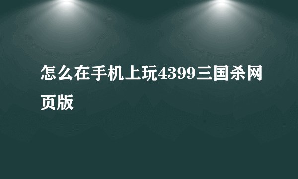 怎么在手机上玩4399三国杀网页版