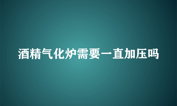 酒精气化炉需要一直加压吗