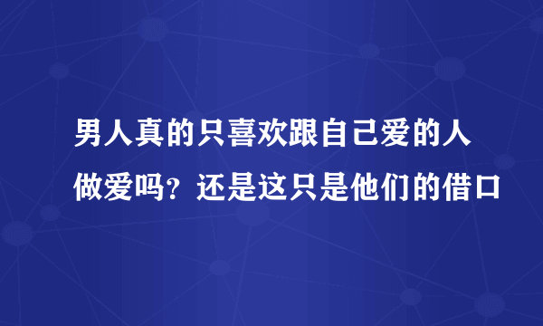 男人真的只喜欢跟自己爱的人做爱吗？还是这只是他们的借口