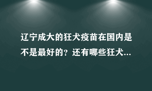 辽宁成大的狂犬疫苗在国内是不是最好的？还有哪些狂犬疫苗厂家？哪个最好？