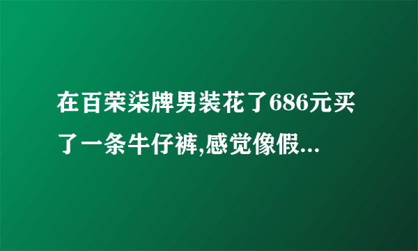 在百荣柒牌男装花了686元买了一条牛仔裤,感觉像假的,怎样辨别真伪,谢谢。