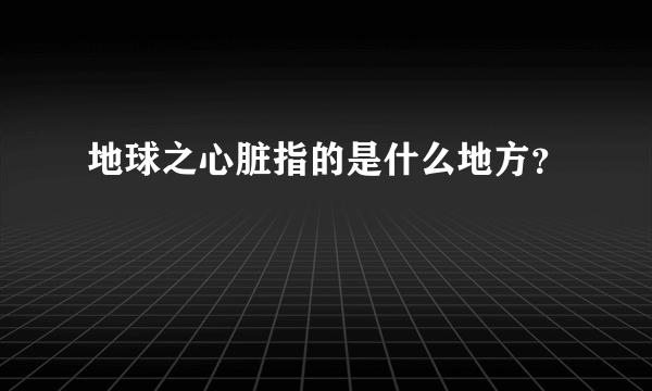 地球之心脏指的是什么地方？