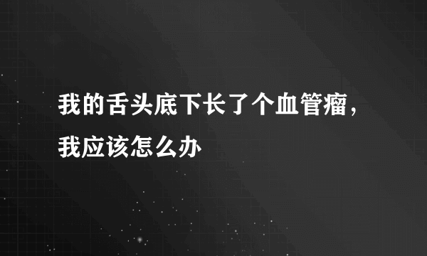 我的舌头底下长了个血管瘤，我应该怎么办