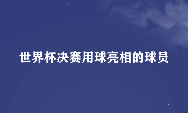 世界杯决赛用球亮相的球员