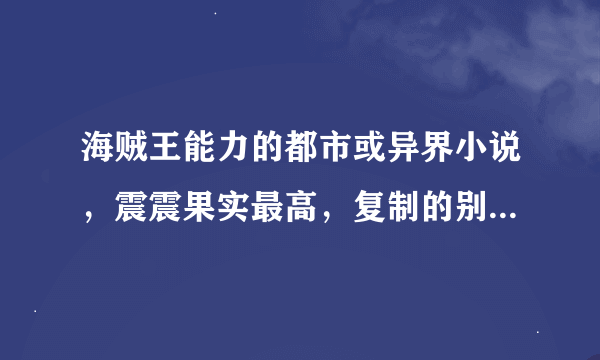 海贼王能力的都市或异界小说，震震果实最高，复制的别来，来大神帮我，脑满意100分奉上！