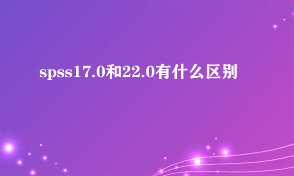 spss17.0和22.0有什么区别