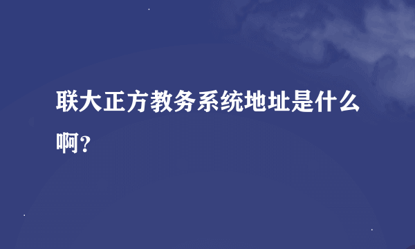 联大正方教务系统地址是什么啊？