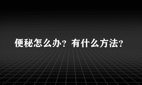 便秘怎么办？有什么方法？