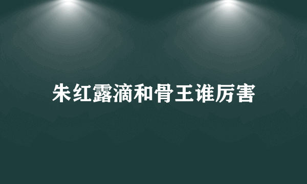 朱红露滴和骨王谁厉害