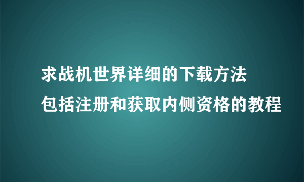 求战机世界详细的下载方法 包括注册和获取内侧资格的教程