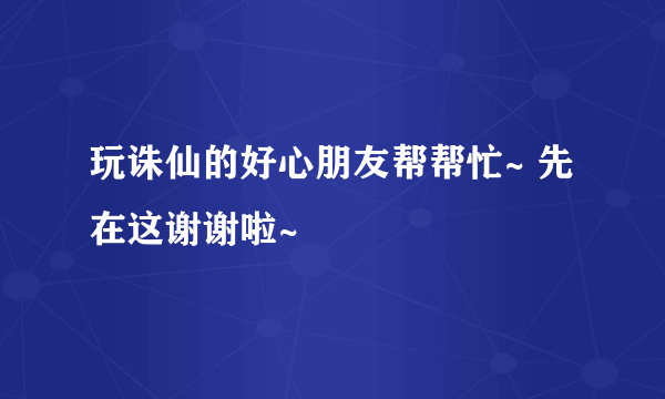 玩诛仙的好心朋友帮帮忙~ 先在这谢谢啦~