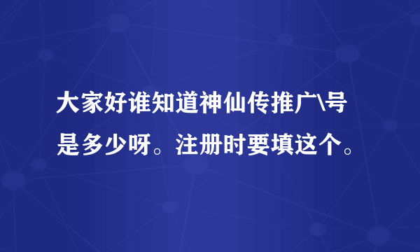 大家好谁知道神仙传推广\号是多少呀。注册时要填这个。