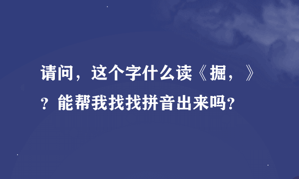 请问，这个字什么读《掘，》？能帮我找找拼音出来吗？