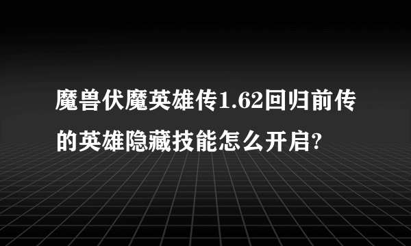 魔兽伏魔英雄传1.62回归前传的英雄隐藏技能怎么开启?