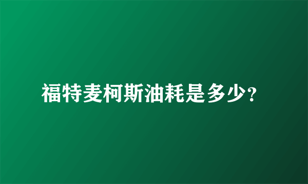 福特麦柯斯油耗是多少？