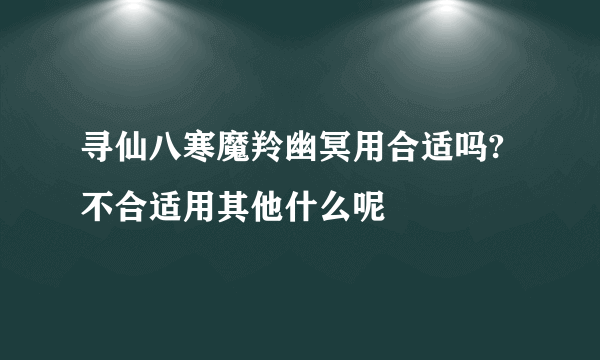 寻仙八寒魔羚幽冥用合适吗?不合适用其他什么呢