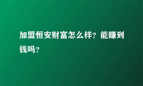 加盟恒安财富怎么样？能赚到钱吗？