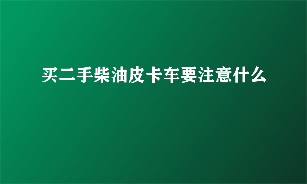 买二手柴油皮卡车要注意什么