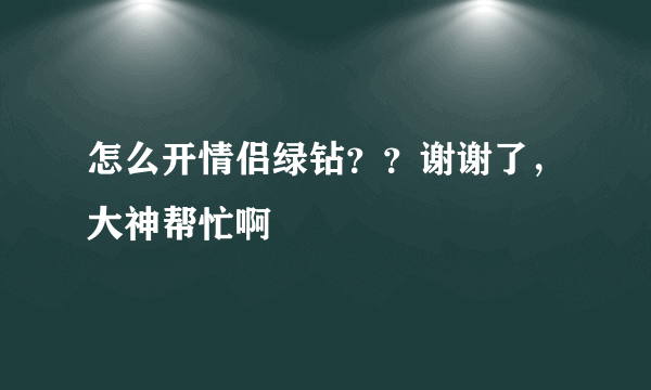 怎么开情侣绿钻？？谢谢了，大神帮忙啊