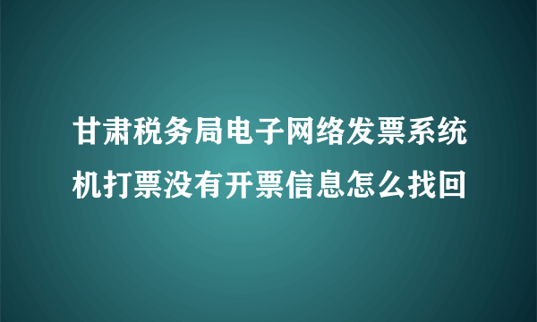 甘肃税务局电子网络发票系统机打票没有开票信息怎么找回