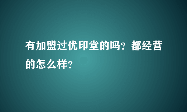 有加盟过优印堂的吗？都经营的怎么样？