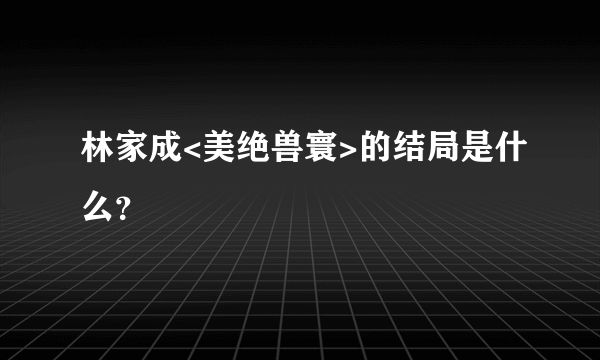 林家成<美绝兽寰>的结局是什么？