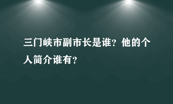 三门峡市副市长是谁？他的个人简介谁有？