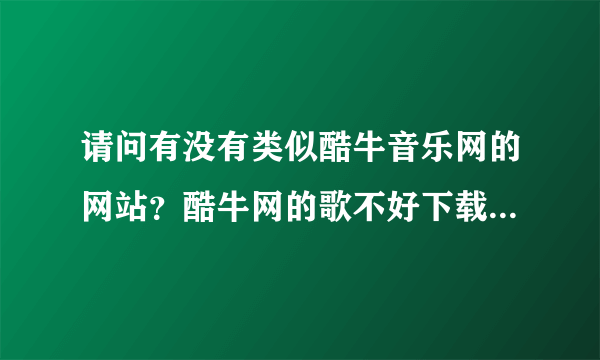 请问有没有类似酷牛音乐网的网站？酷牛网的歌不好下载，很是纠结啊⊙︿⊙