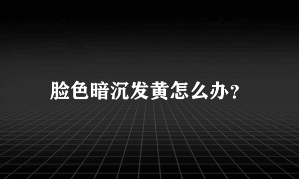 脸色暗沉发黄怎么办？