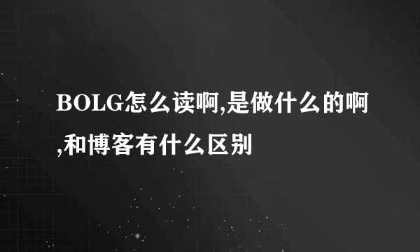 BOLG怎么读啊,是做什么的啊,和博客有什么区别