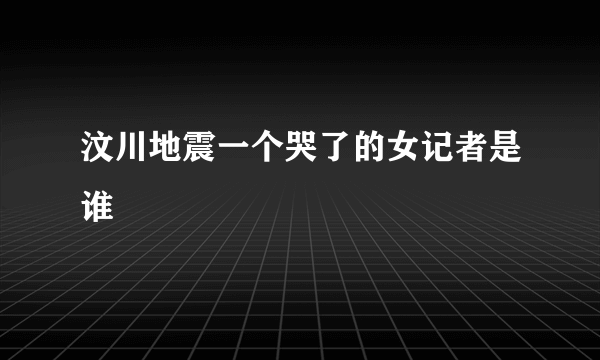 汶川地震一个哭了的女记者是谁