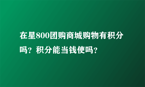 在星800团购商城购物有积分吗？积分能当钱使吗？