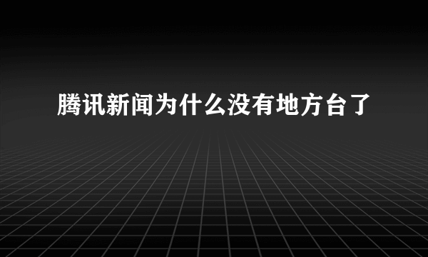 腾讯新闻为什么没有地方台了