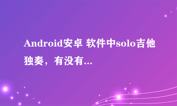 Android安卓 软件中solo吉他独奏，有没有教程？详细的，怎么开始玩，最好有曲子可以当场看到效果。